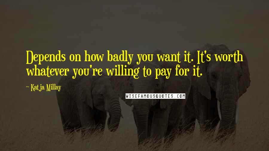 Katja Millay Quotes: Depends on how badly you want it. It's worth whatever you're willing to pay for it.