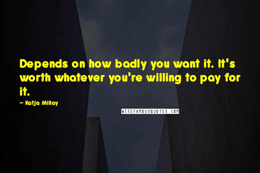 Katja Millay Quotes: Depends on how badly you want it. It's worth whatever you're willing to pay for it.