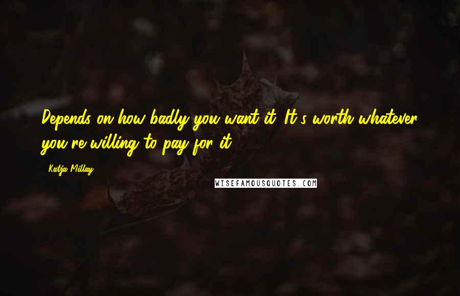 Katja Millay Quotes: Depends on how badly you want it. It's worth whatever you're willing to pay for it.