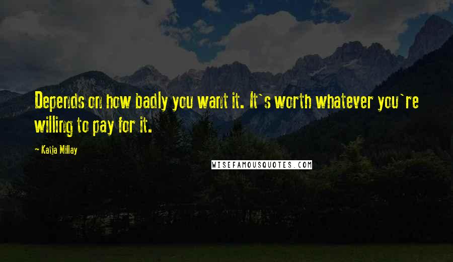 Katja Millay Quotes: Depends on how badly you want it. It's worth whatever you're willing to pay for it.