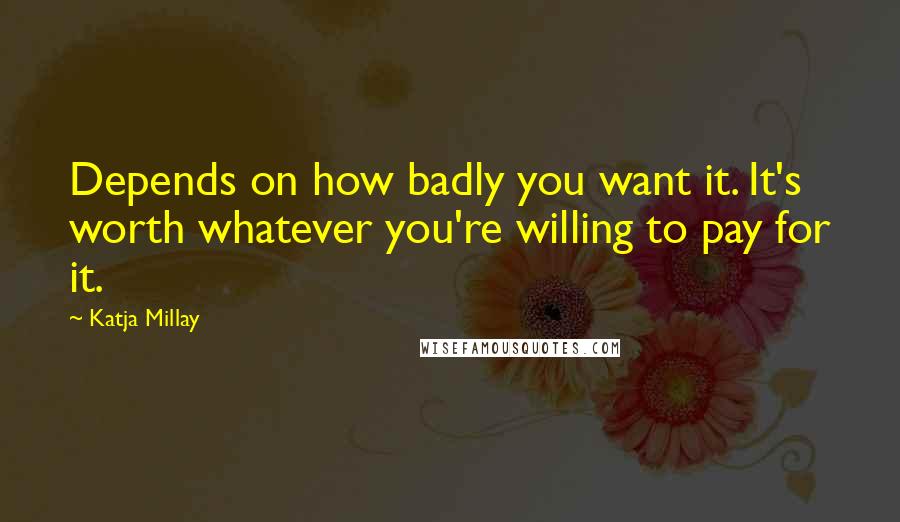 Katja Millay Quotes: Depends on how badly you want it. It's worth whatever you're willing to pay for it.