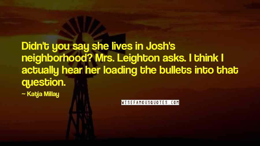 Katja Millay Quotes: Didn't you say she lives in Josh's neighborhood? Mrs. Leighton asks. I think I actually hear her loading the bullets into that question.