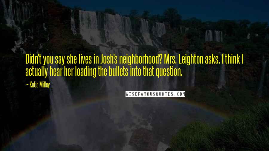 Katja Millay Quotes: Didn't you say she lives in Josh's neighborhood? Mrs. Leighton asks. I think I actually hear her loading the bullets into that question.