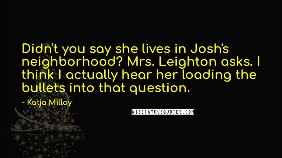 Katja Millay Quotes: Didn't you say she lives in Josh's neighborhood? Mrs. Leighton asks. I think I actually hear her loading the bullets into that question.
