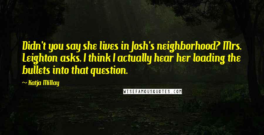 Katja Millay Quotes: Didn't you say she lives in Josh's neighborhood? Mrs. Leighton asks. I think I actually hear her loading the bullets into that question.