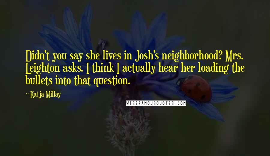 Katja Millay Quotes: Didn't you say she lives in Josh's neighborhood? Mrs. Leighton asks. I think I actually hear her loading the bullets into that question.