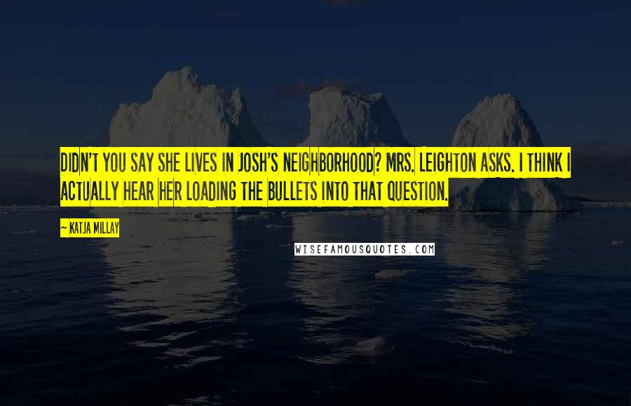 Katja Millay Quotes: Didn't you say she lives in Josh's neighborhood? Mrs. Leighton asks. I think I actually hear her loading the bullets into that question.
