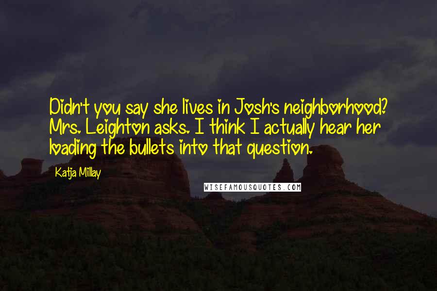 Katja Millay Quotes: Didn't you say she lives in Josh's neighborhood? Mrs. Leighton asks. I think I actually hear her loading the bullets into that question.