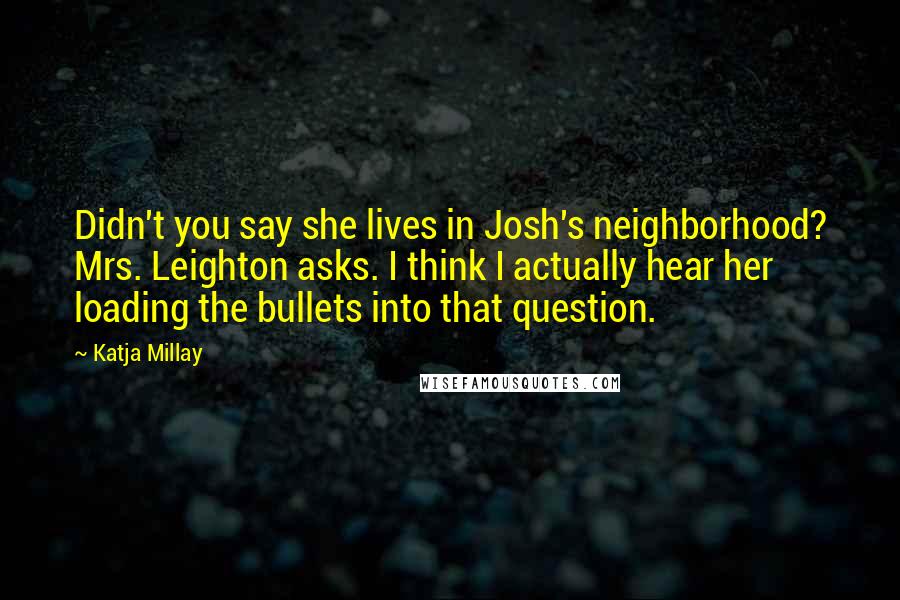 Katja Millay Quotes: Didn't you say she lives in Josh's neighborhood? Mrs. Leighton asks. I think I actually hear her loading the bullets into that question.