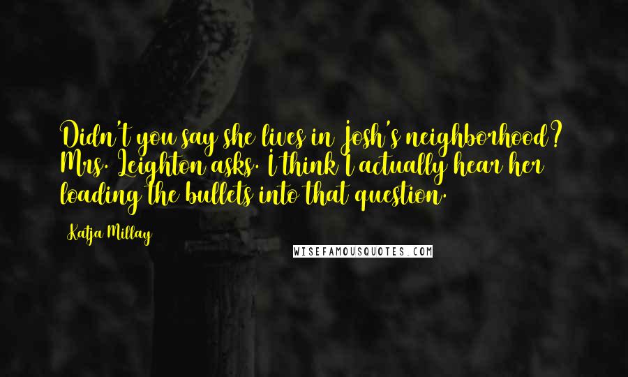 Katja Millay Quotes: Didn't you say she lives in Josh's neighborhood? Mrs. Leighton asks. I think I actually hear her loading the bullets into that question.