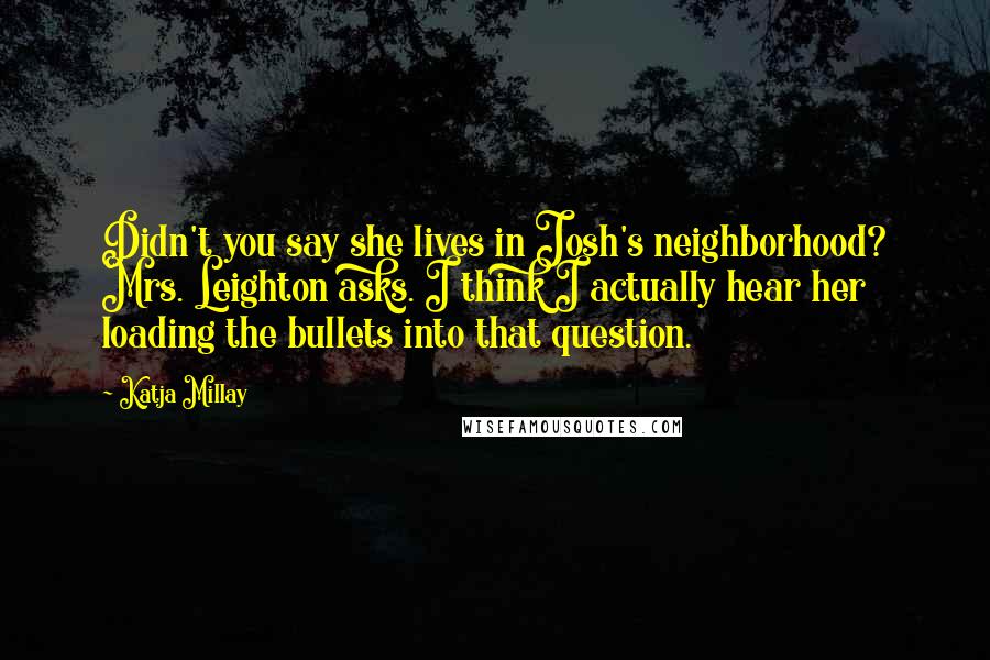 Katja Millay Quotes: Didn't you say she lives in Josh's neighborhood? Mrs. Leighton asks. I think I actually hear her loading the bullets into that question.