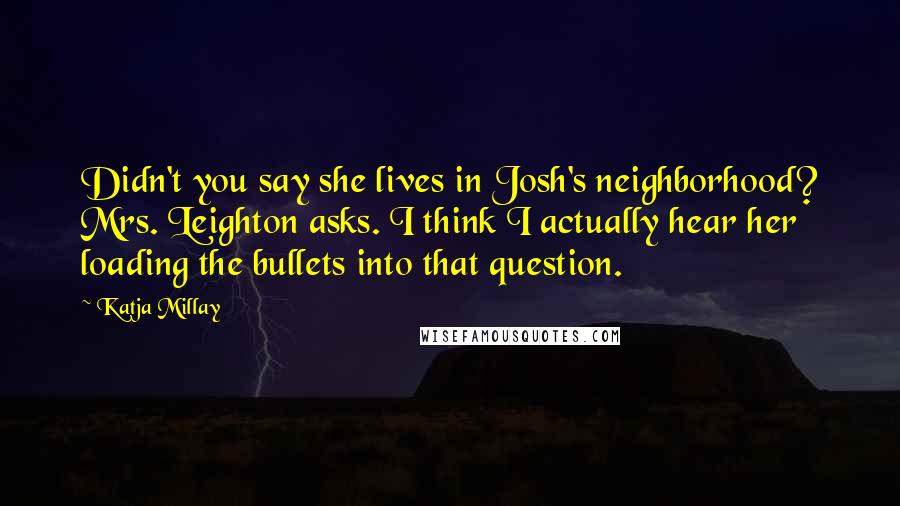Katja Millay Quotes: Didn't you say she lives in Josh's neighborhood? Mrs. Leighton asks. I think I actually hear her loading the bullets into that question.