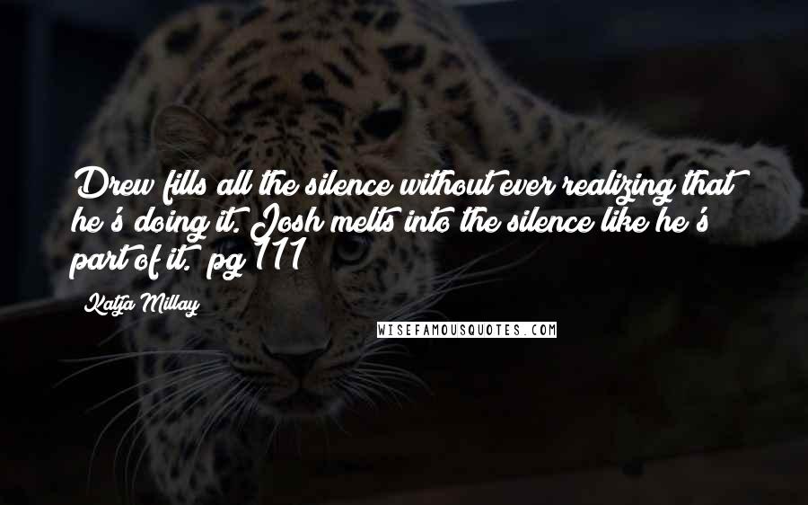 Katja Millay Quotes: Drew fills all the silence without ever realizing that he's doing it. Josh melts into the silence like he's part of it. (pg 111)