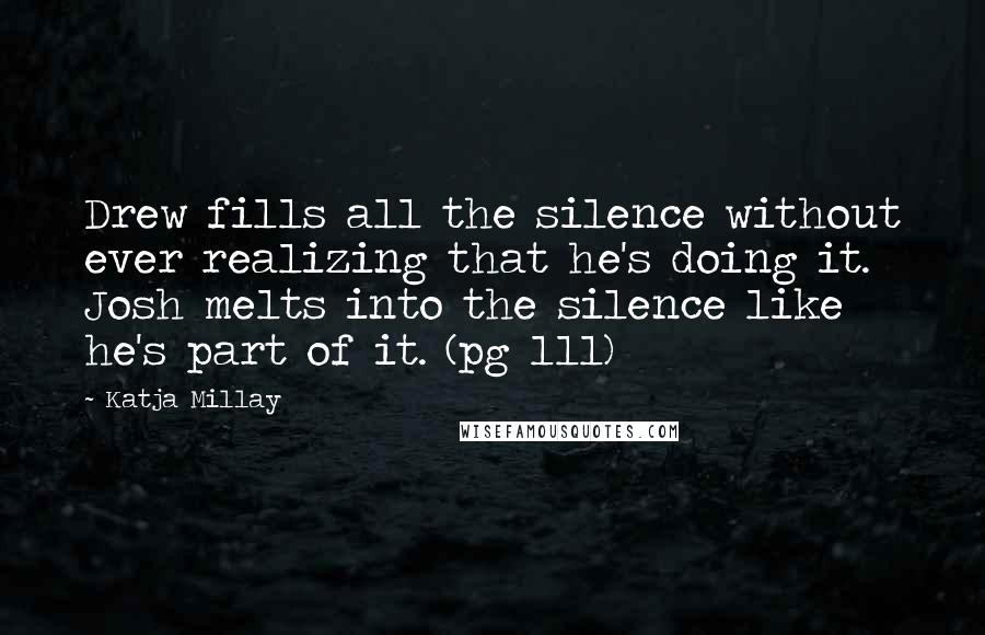 Katja Millay Quotes: Drew fills all the silence without ever realizing that he's doing it. Josh melts into the silence like he's part of it. (pg 111)