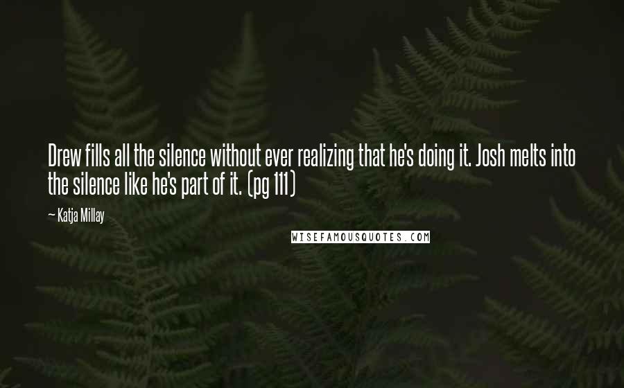 Katja Millay Quotes: Drew fills all the silence without ever realizing that he's doing it. Josh melts into the silence like he's part of it. (pg 111)