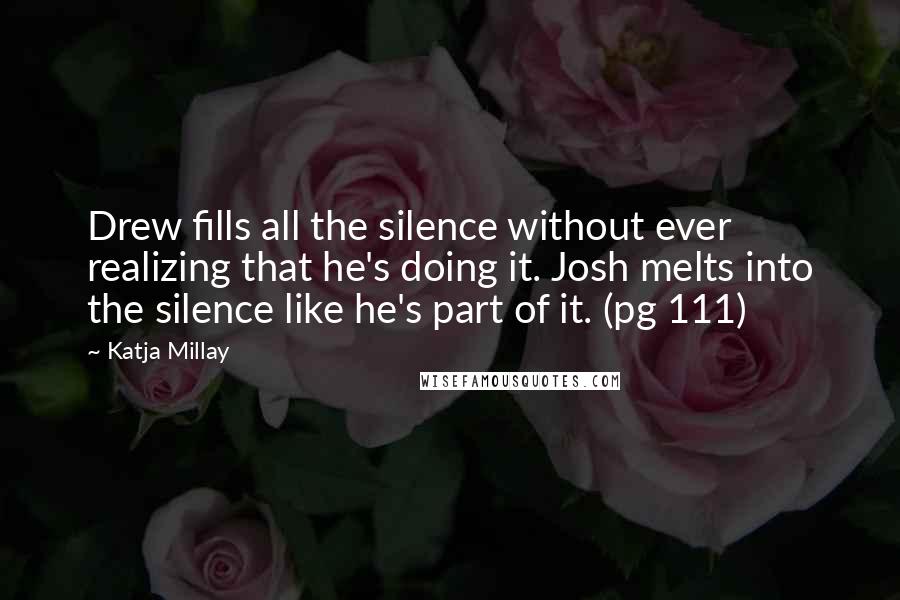 Katja Millay Quotes: Drew fills all the silence without ever realizing that he's doing it. Josh melts into the silence like he's part of it. (pg 111)