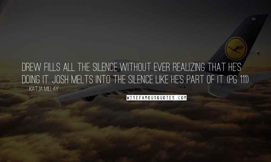 Katja Millay Quotes: Drew fills all the silence without ever realizing that he's doing it. Josh melts into the silence like he's part of it. (pg 111)