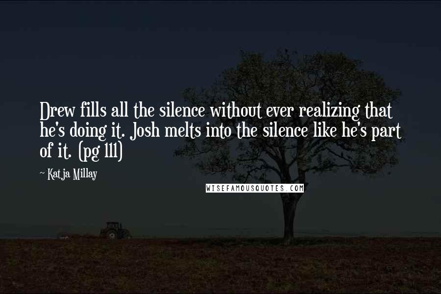 Katja Millay Quotes: Drew fills all the silence without ever realizing that he's doing it. Josh melts into the silence like he's part of it. (pg 111)