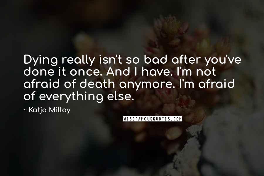 Katja Millay Quotes: Dying really isn't so bad after you've done it once. And I have. I'm not afraid of death anymore. I'm afraid of everything else.