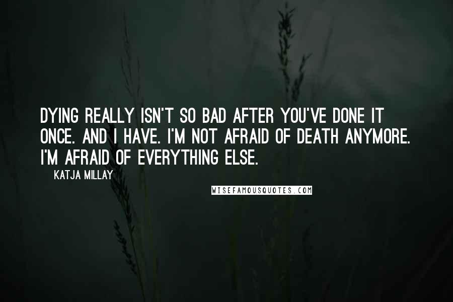 Katja Millay Quotes: Dying really isn't so bad after you've done it once. And I have. I'm not afraid of death anymore. I'm afraid of everything else.