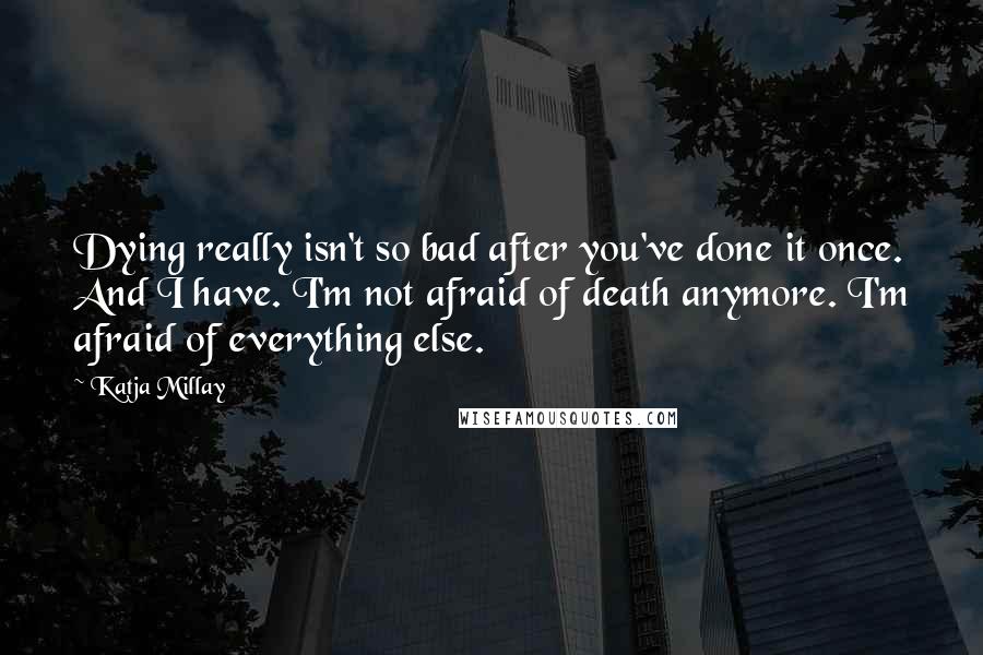 Katja Millay Quotes: Dying really isn't so bad after you've done it once. And I have. I'm not afraid of death anymore. I'm afraid of everything else.