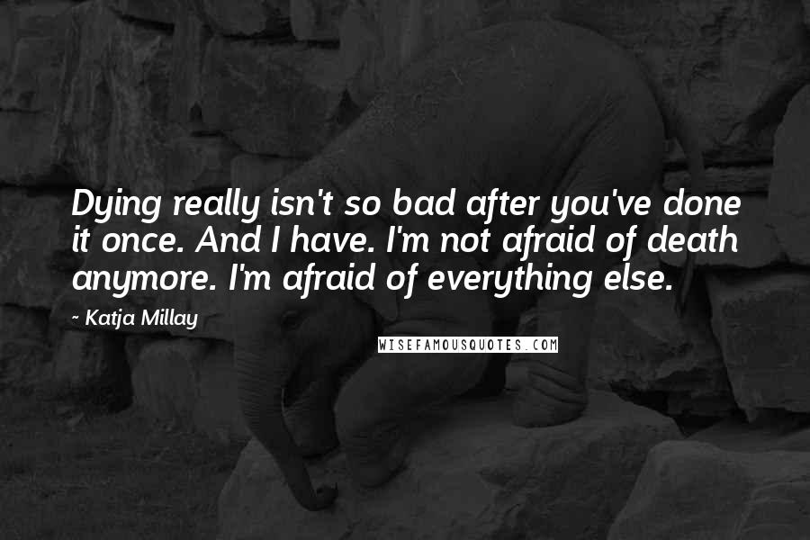 Katja Millay Quotes: Dying really isn't so bad after you've done it once. And I have. I'm not afraid of death anymore. I'm afraid of everything else.