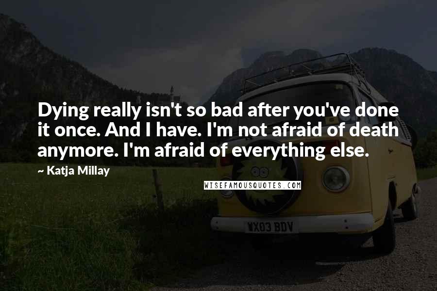 Katja Millay Quotes: Dying really isn't so bad after you've done it once. And I have. I'm not afraid of death anymore. I'm afraid of everything else.