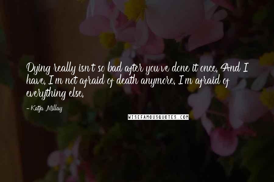 Katja Millay Quotes: Dying really isn't so bad after you've done it once. And I have. I'm not afraid of death anymore. I'm afraid of everything else.