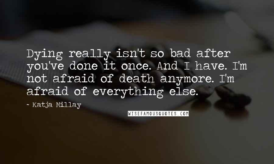 Katja Millay Quotes: Dying really isn't so bad after you've done it once. And I have. I'm not afraid of death anymore. I'm afraid of everything else.