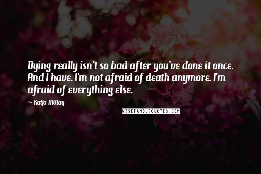 Katja Millay Quotes: Dying really isn't so bad after you've done it once. And I have. I'm not afraid of death anymore. I'm afraid of everything else.