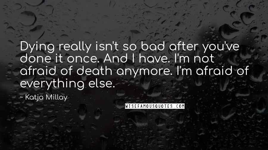 Katja Millay Quotes: Dying really isn't so bad after you've done it once. And I have. I'm not afraid of death anymore. I'm afraid of everything else.