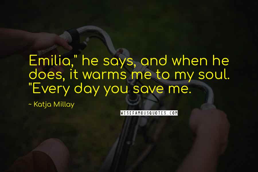 Katja Millay Quotes: Emilia," he says, and when he does, it warms me to my soul. "Every day you save me.