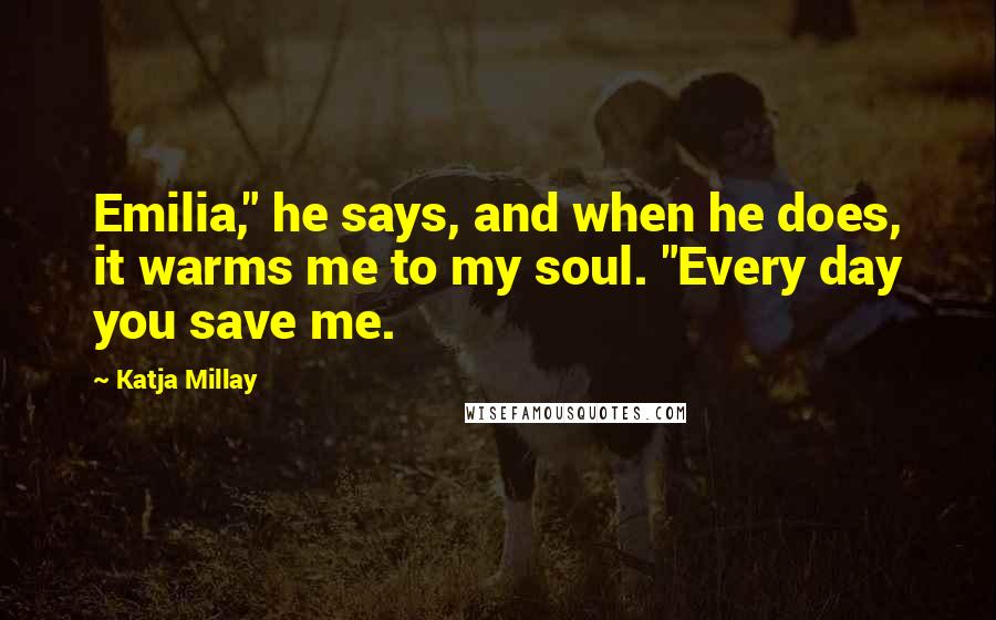 Katja Millay Quotes: Emilia," he says, and when he does, it warms me to my soul. "Every day you save me.