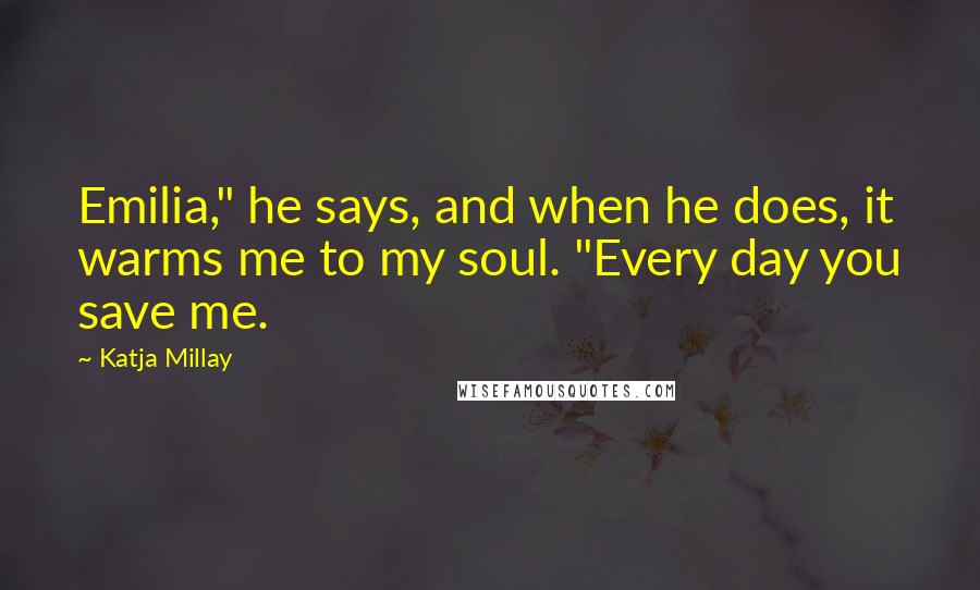 Katja Millay Quotes: Emilia," he says, and when he does, it warms me to my soul. "Every day you save me.