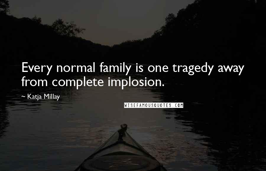 Katja Millay Quotes: Every normal family is one tragedy away from complete implosion.