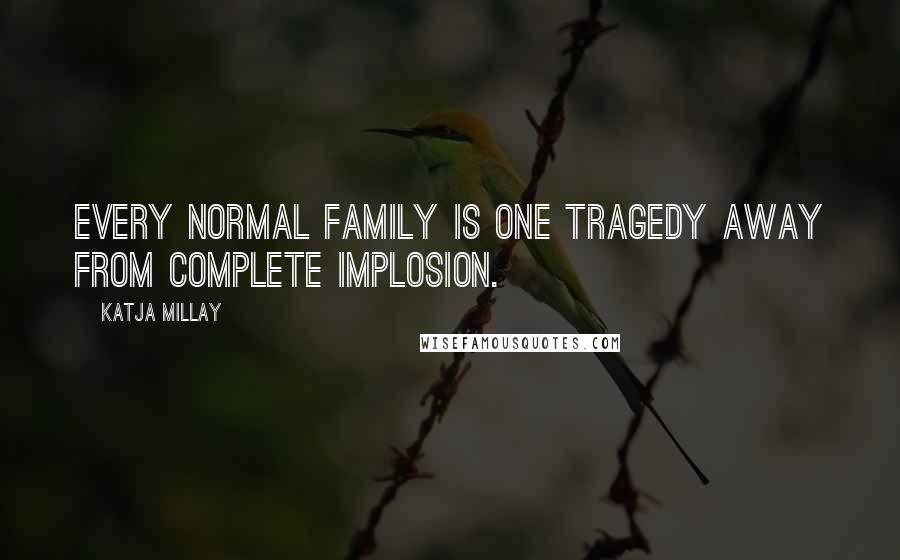 Katja Millay Quotes: Every normal family is one tragedy away from complete implosion.