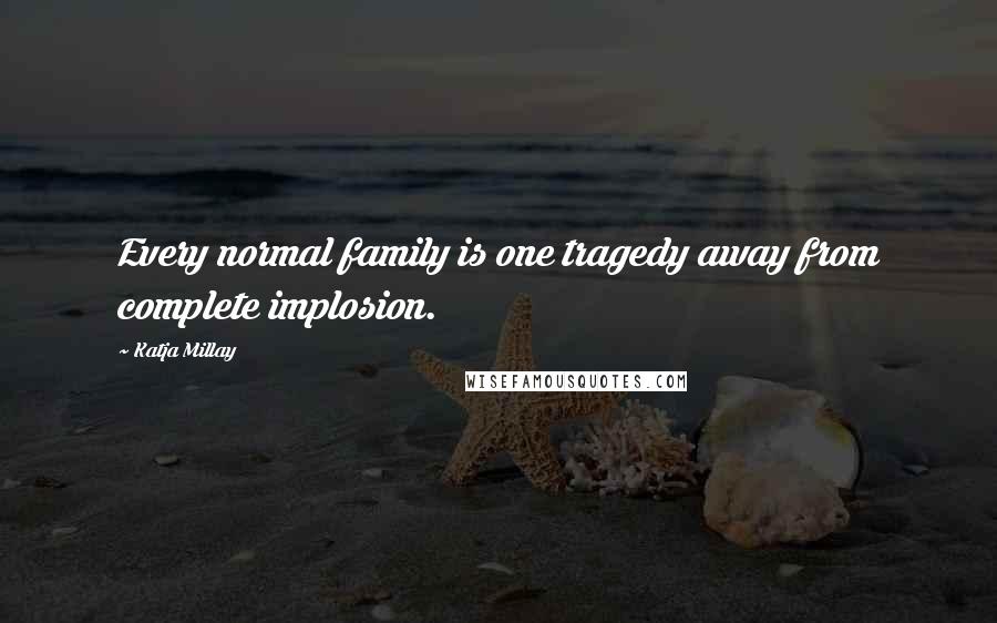 Katja Millay Quotes: Every normal family is one tragedy away from complete implosion.