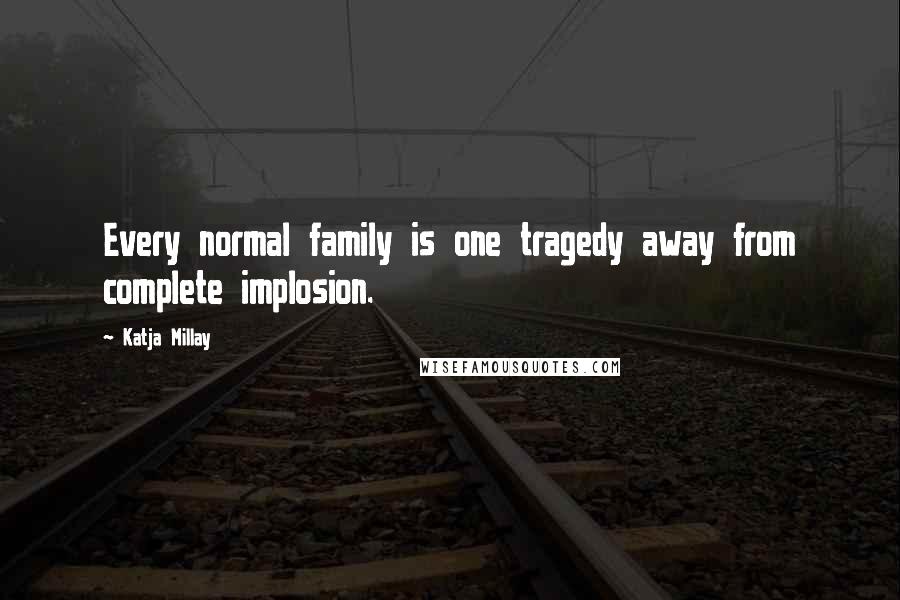 Katja Millay Quotes: Every normal family is one tragedy away from complete implosion.