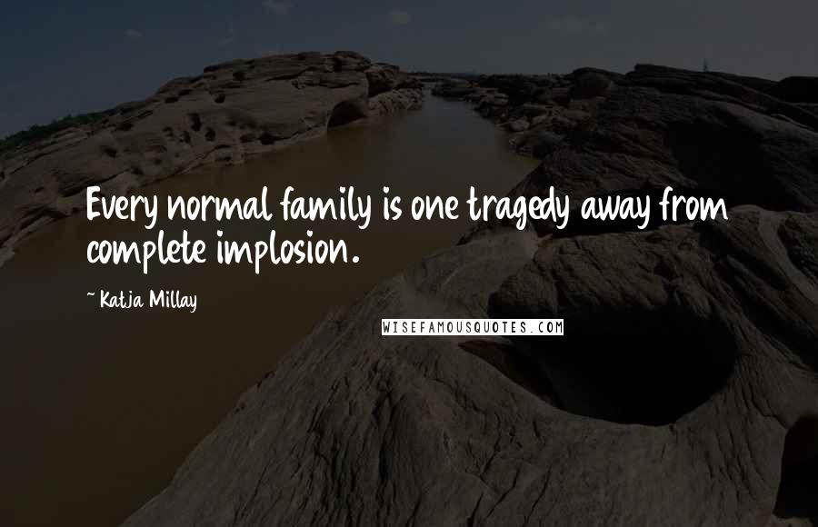 Katja Millay Quotes: Every normal family is one tragedy away from complete implosion.