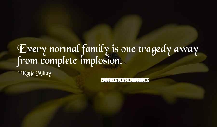 Katja Millay Quotes: Every normal family is one tragedy away from complete implosion.