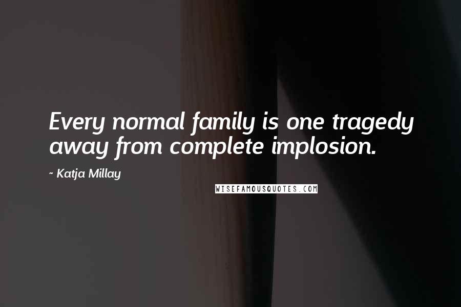 Katja Millay Quotes: Every normal family is one tragedy away from complete implosion.