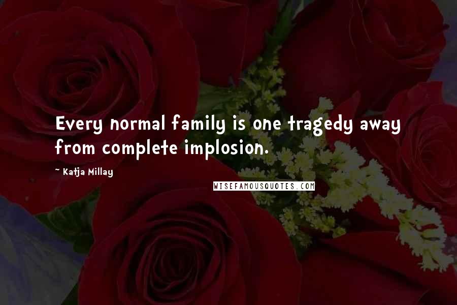 Katja Millay Quotes: Every normal family is one tragedy away from complete implosion.