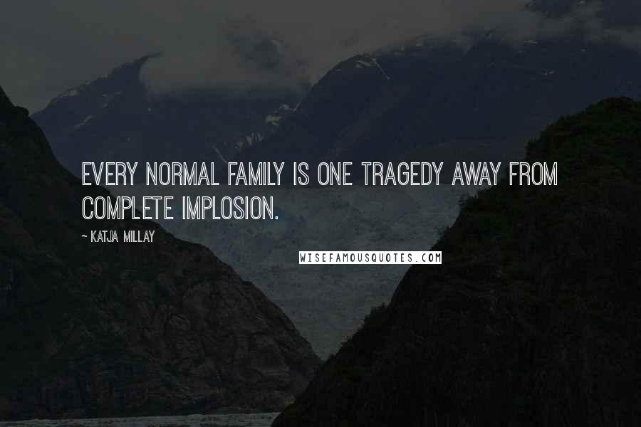 Katja Millay Quotes: Every normal family is one tragedy away from complete implosion.