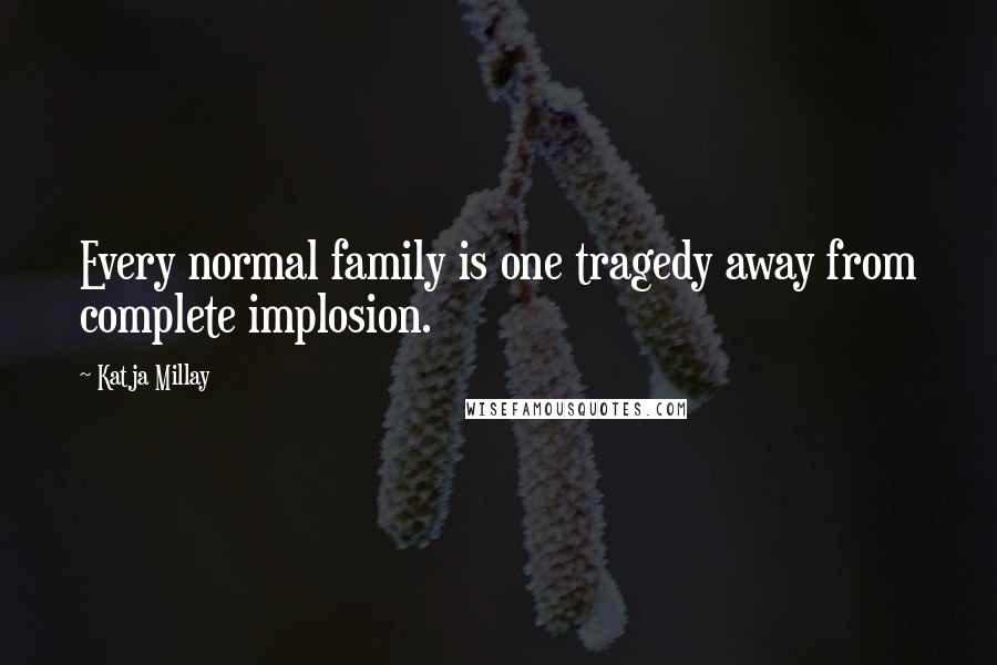 Katja Millay Quotes: Every normal family is one tragedy away from complete implosion.