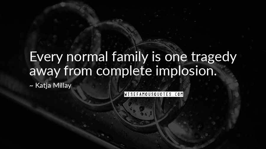 Katja Millay Quotes: Every normal family is one tragedy away from complete implosion.
