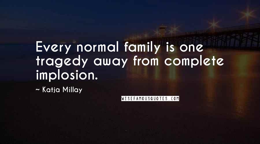 Katja Millay Quotes: Every normal family is one tragedy away from complete implosion.