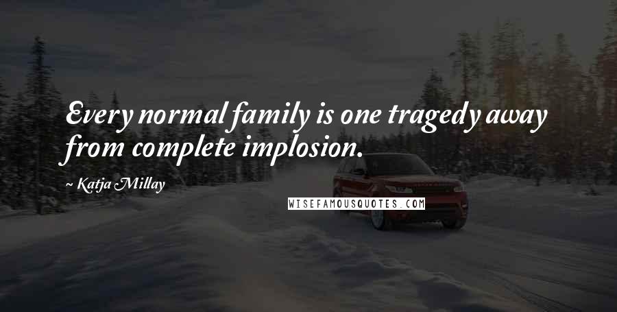 Katja Millay Quotes: Every normal family is one tragedy away from complete implosion.