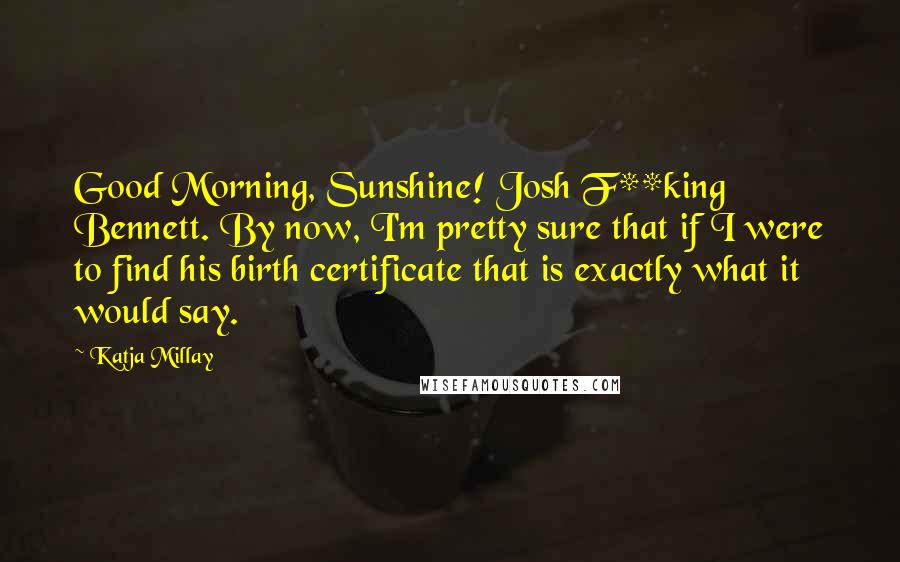 Katja Millay Quotes: Good Morning, Sunshine! Josh F**king Bennett. By now, I'm pretty sure that if I were to find his birth certificate that is exactly what it would say.