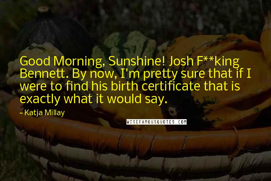 Katja Millay Quotes: Good Morning, Sunshine! Josh F**king Bennett. By now, I'm pretty sure that if I were to find his birth certificate that is exactly what it would say.