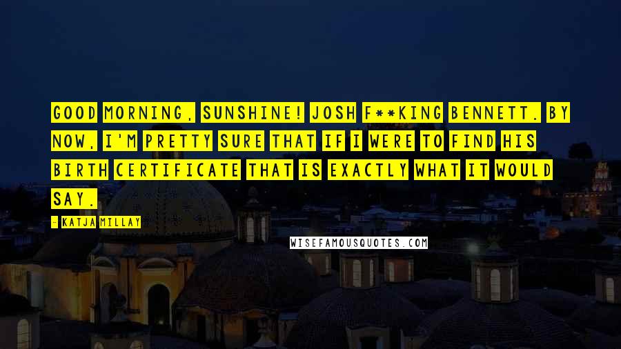 Katja Millay Quotes: Good Morning, Sunshine! Josh F**king Bennett. By now, I'm pretty sure that if I were to find his birth certificate that is exactly what it would say.